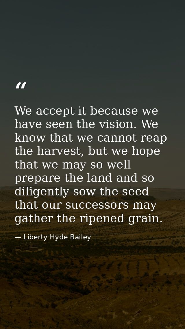 We accept it because we have seen the vision. We know that we cannot reap the harvest, but we hope that we may so well p — Liberty Hyde Bailey