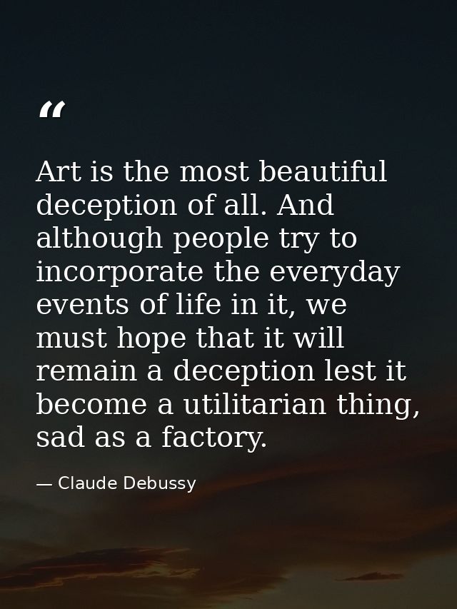 Art is the most beautiful deception of all. And although people try to incorporate the everyday events of life in it, we — Claude Debussy