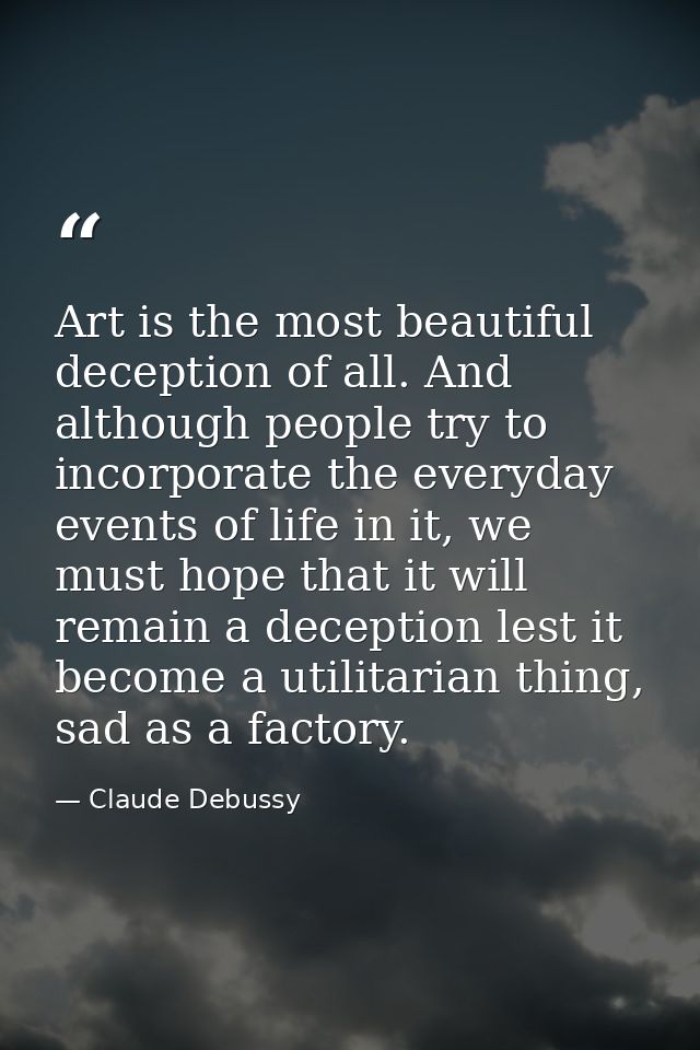 Art is the most beautiful deception of all. And although people try to incorporate the everyday events of life in it, we — Claude Debussy