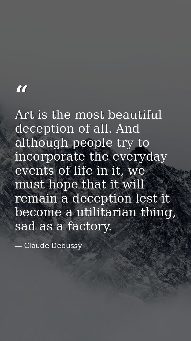 Art is the most beautiful deception of all. And although people try to incorporate the everyday events of life in it, we — Claude Debussy