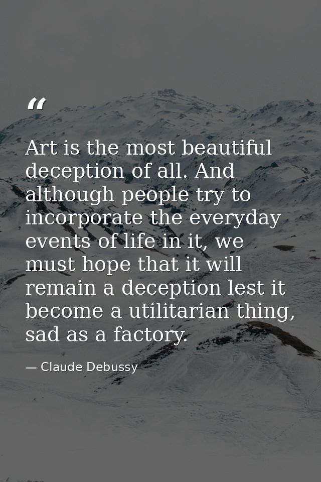 Art is the most beautiful deception of all. And although people try to incorporate the everyday events of life in it, we — Claude Debussy