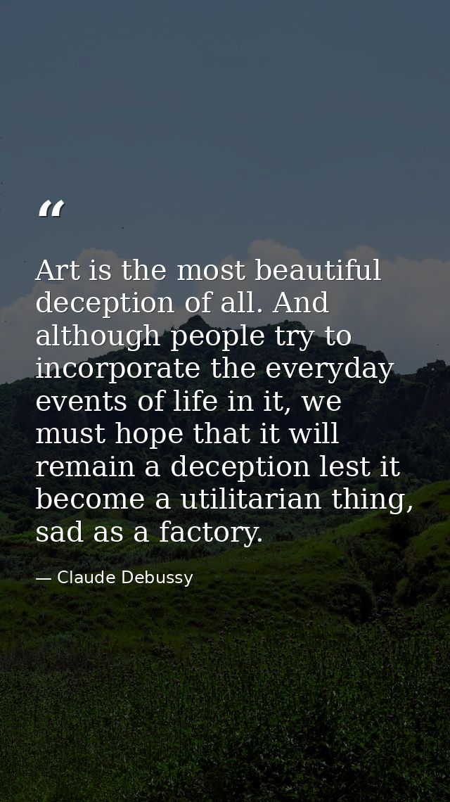 Art is the most beautiful deception of all. And although people try to incorporate the everyday events of life in it, we — Claude Debussy