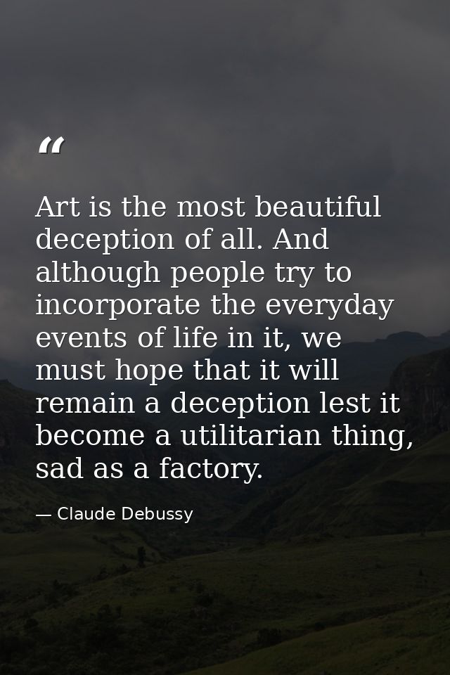 Art is the most beautiful deception of all. And although people try to incorporate the everyday events of life in it, we — Claude Debussy