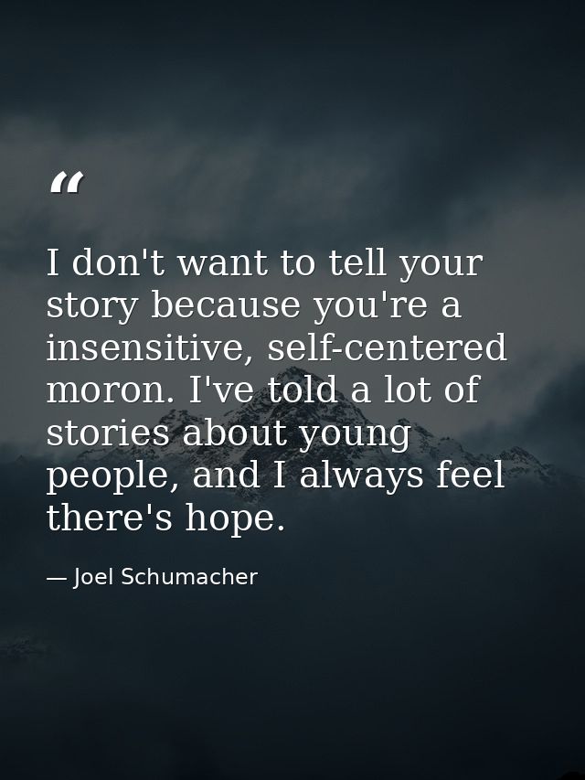 I don't want to tell your story because you're a insensitive, self-centered moron. I've told a lot of stories about youn — Joel Schumacher