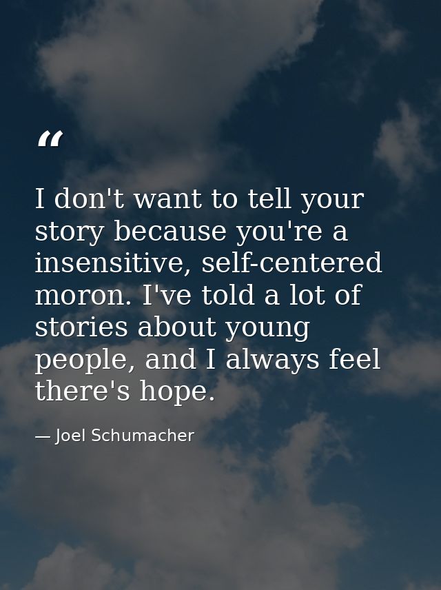 I don't want to tell your story because you're a insensitive, self-centered moron. I've told a lot of stories about youn — Joel Schumacher