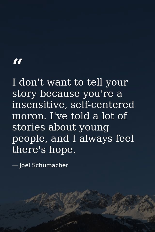 I don't want to tell your story because you're a insensitive, self-centered moron. I've told a lot of stories about youn — Joel Schumacher