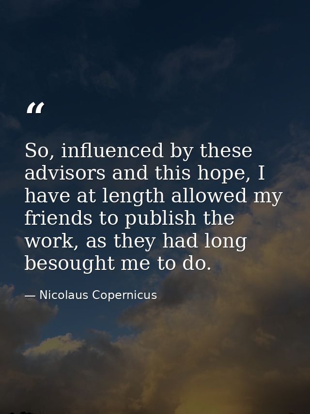 So, influenced by these advisors and this hope, I have at length allowed my friends to publish the work, as they had lon — Nicolaus Copernicus
