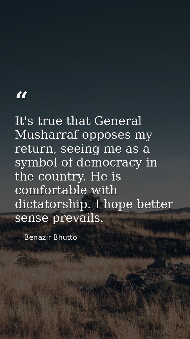 It's true that General Musharraf opposes my return, seeing me as a symbol of democracy in the country. He is comfortable — Benazir Bhutto
