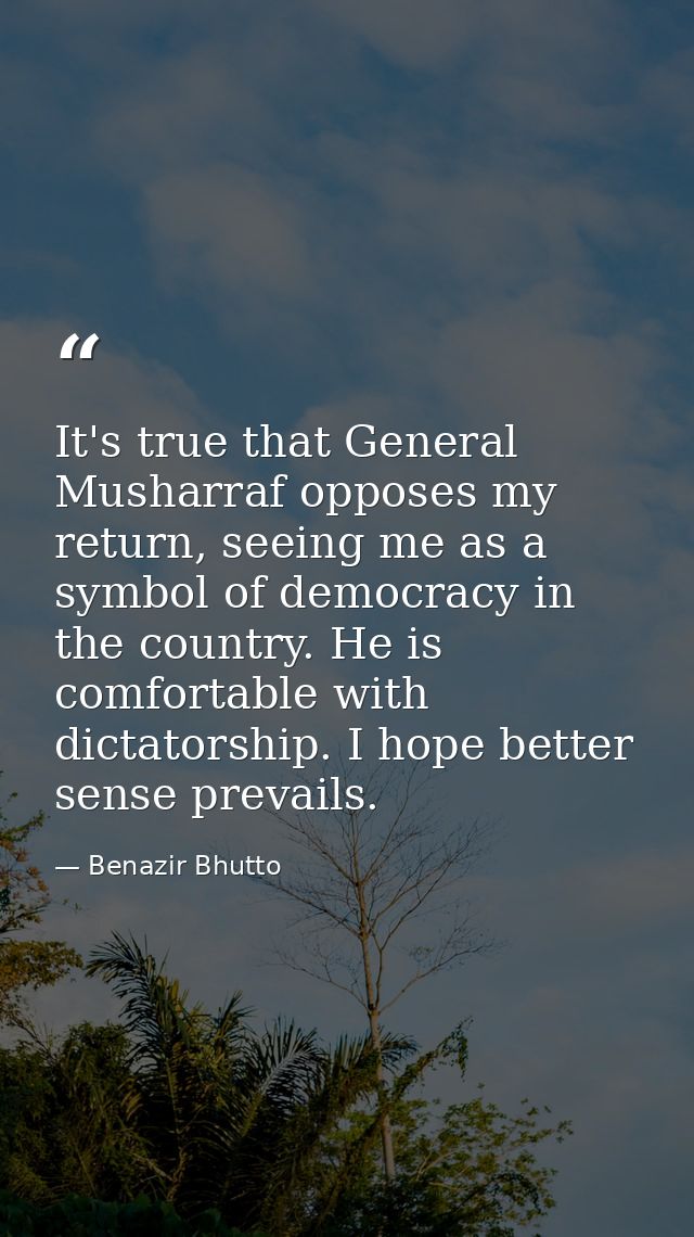 It's true that General Musharraf opposes my return, seeing me as a symbol of democracy in the country. He is comfortable — Benazir Bhutto