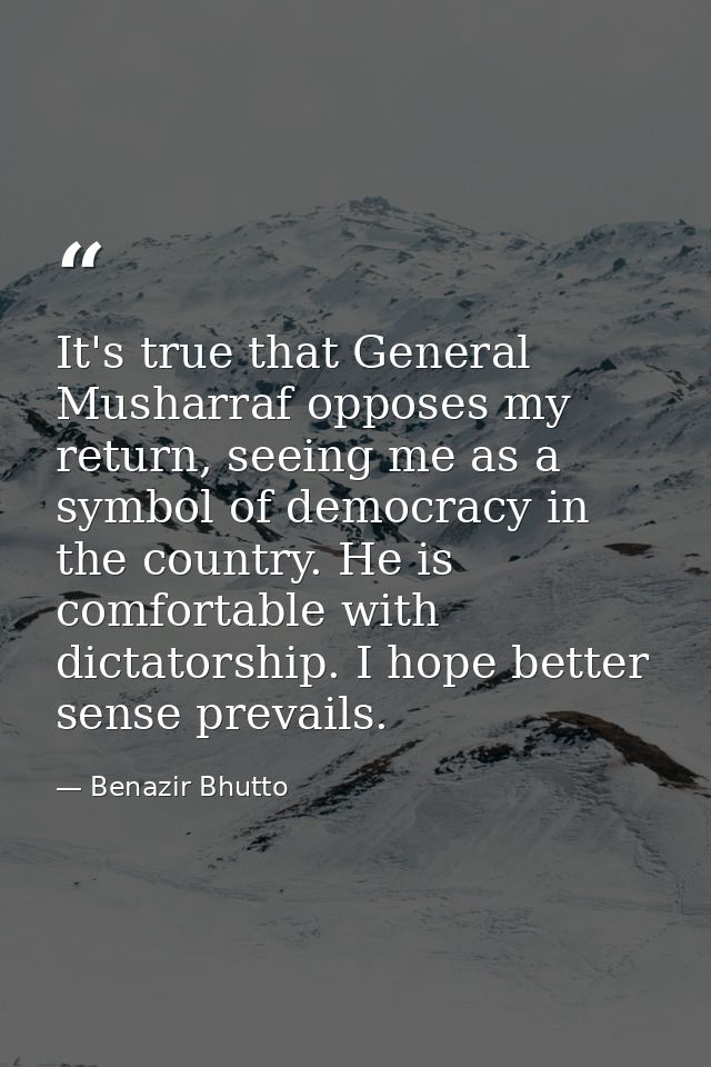 It's true that General Musharraf opposes my return, seeing me as a symbol of democracy in the country. He is comfortable — Benazir Bhutto