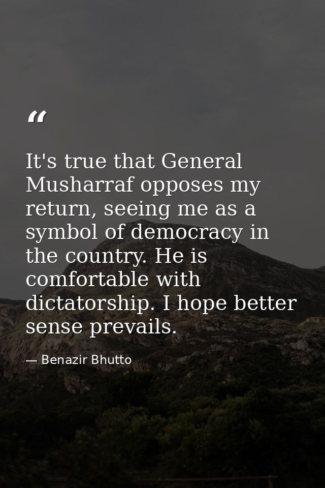 It's true that General Musharraf opposes my return, seeing me as a symbol of democracy in the country. He is comfortable — Benazir Bhutto