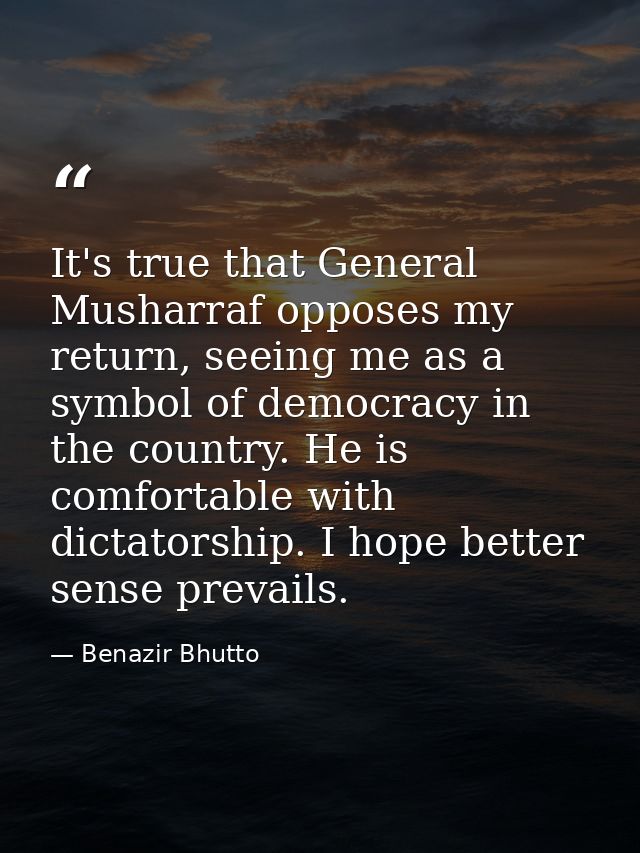 It's true that General Musharraf opposes my return, seeing me as a symbol of democracy in the country. He is comfortable — Benazir Bhutto
