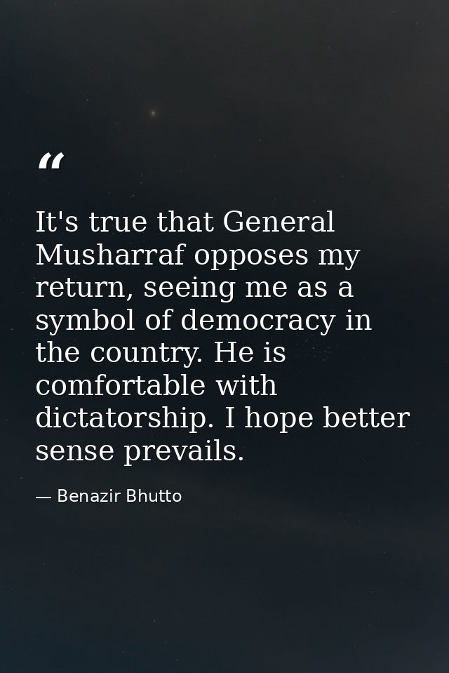 It's true that General Musharraf opposes my return, seeing me as a symbol of democracy in the country. He is comfortable — Benazir Bhutto
