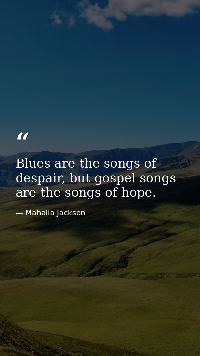 Blues are the songs of despair, but gospel songs are the songs of hope. — Mahalia Jackson