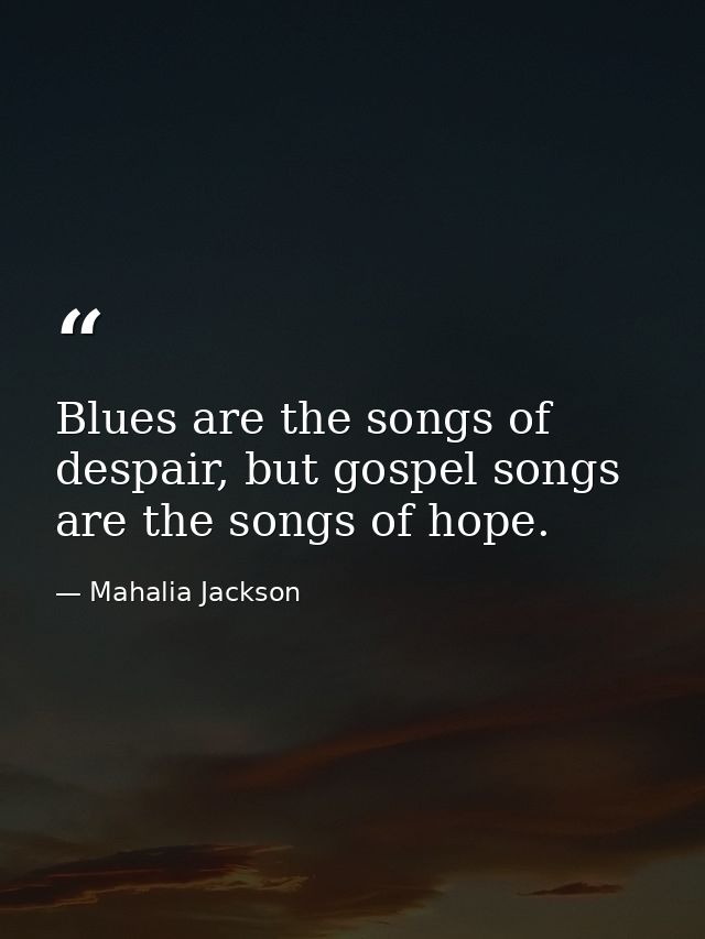 Blues are the songs of despair, but gospel songs are the songs of hope. — Mahalia Jackson