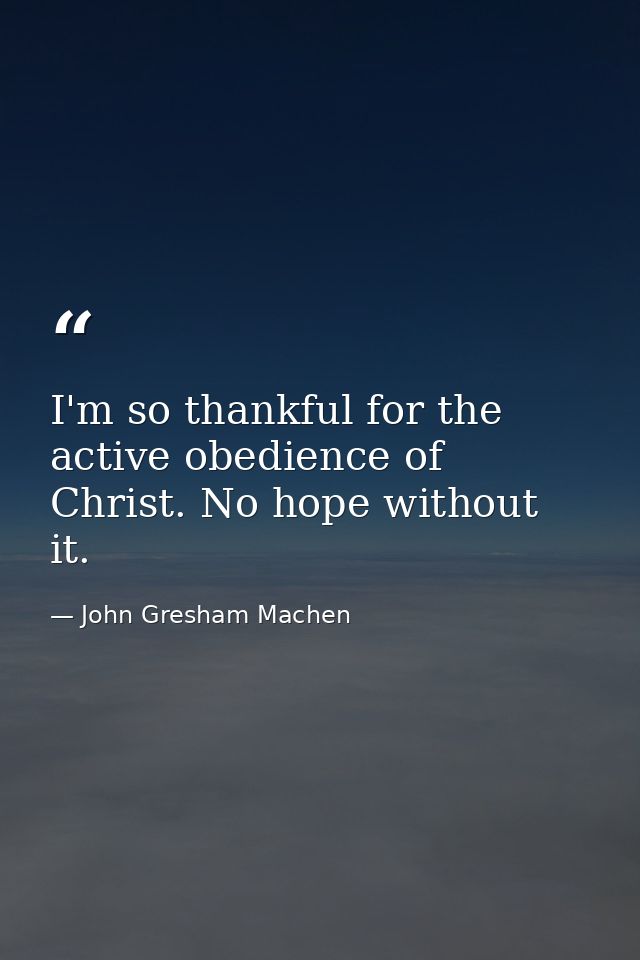 I'm so thankful for the active obedience of Christ. No hope without it. — John Gresham Machen