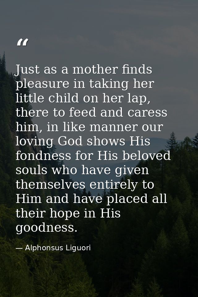 Just as a mother finds pleasure in taking her little child on her lap, there to feed and caress him, in like manner our  — Alphonsus Liguori