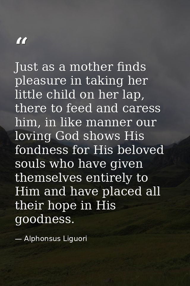 Just as a mother finds pleasure in taking her little child on her lap, there to feed and caress him, in like manner our  — Alphonsus Liguori