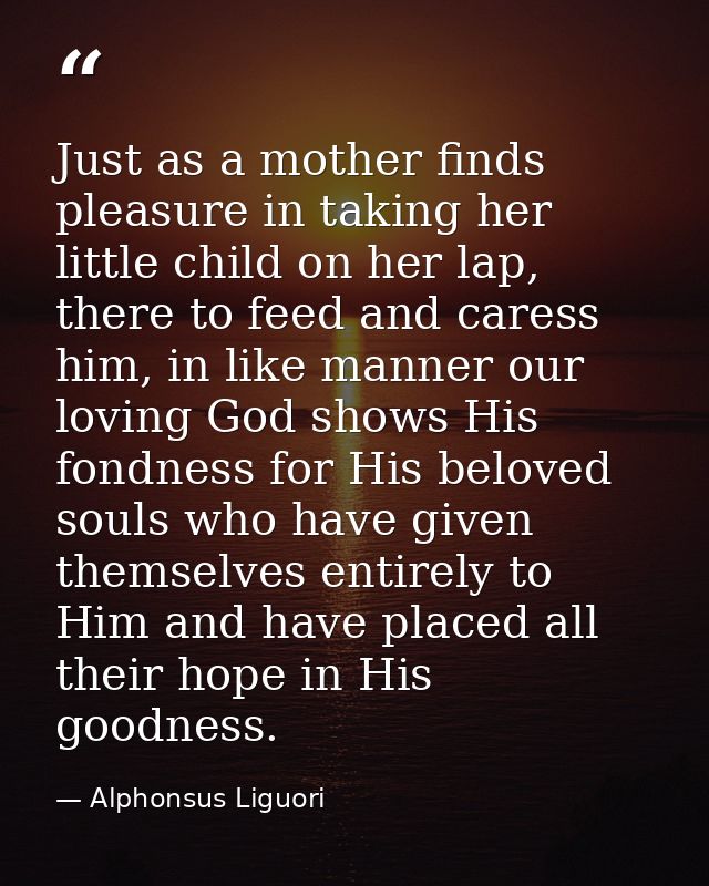 Just as a mother finds pleasure in taking her little child on her lap, there to feed and caress him, in like manner our  — Alphonsus Liguori