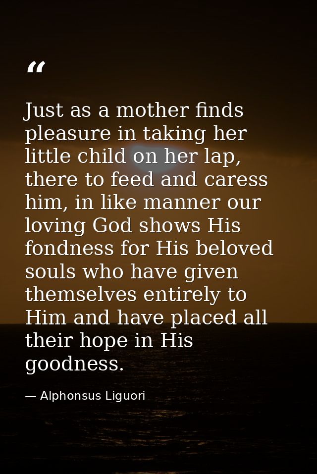 Just as a mother finds pleasure in taking her little child on her lap, there to feed and caress him, in like manner our  — Alphonsus Liguori