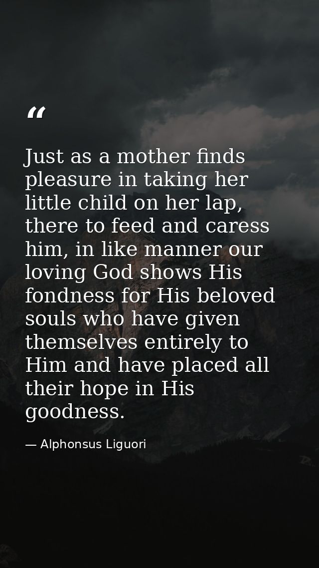 Just as a mother finds pleasure in taking her little child on her lap, there to feed and caress him, in like manner our  — Alphonsus Liguori