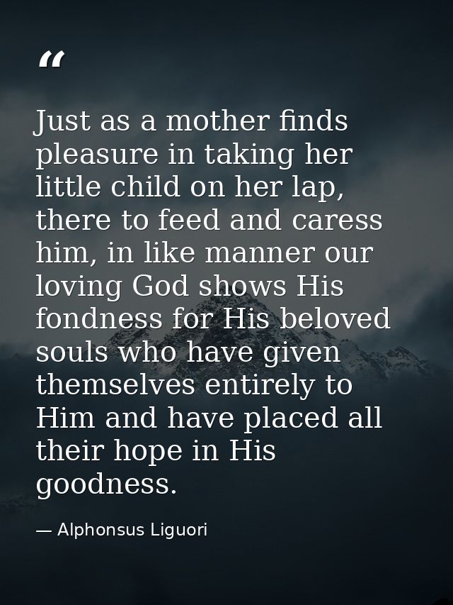 Just as a mother finds pleasure in taking her little child on her lap, there to feed and caress him, in like manner our  — Alphonsus Liguori