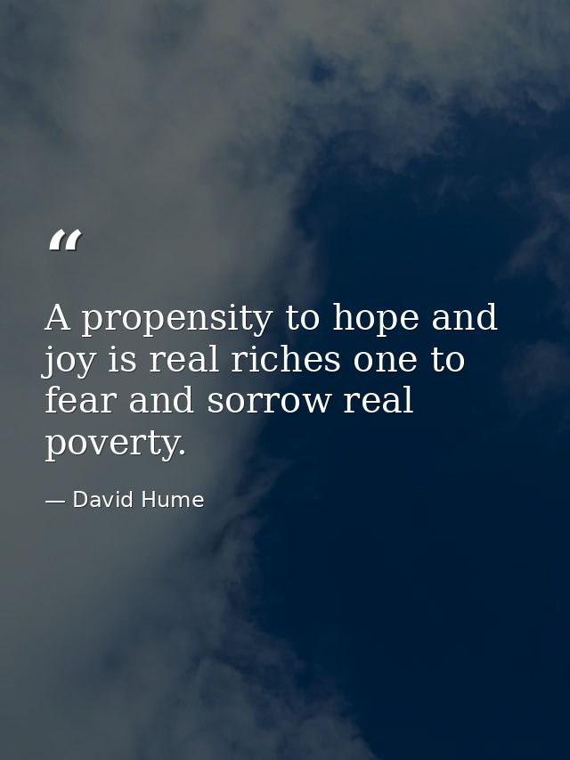 A propensity to hope and joy is real riches one to fear and sorrow real poverty. — David Hume