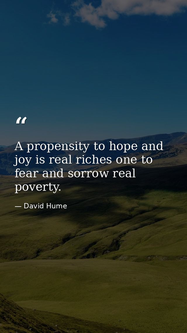 A propensity to hope and joy is real riches one to fear and sorrow real poverty. — David Hume
