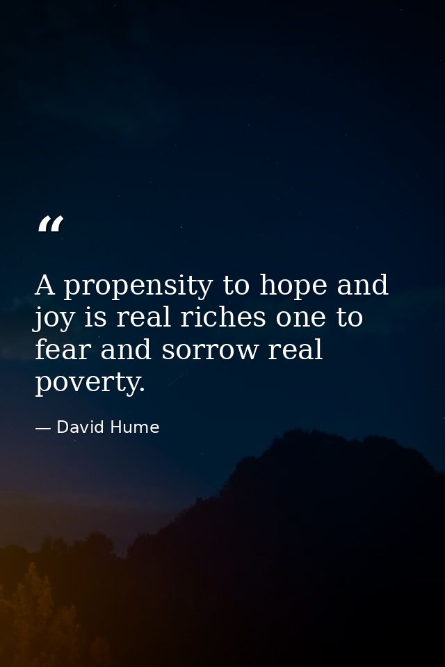 A propensity to hope and joy is real riches one to fear and sorrow real poverty. — David Hume