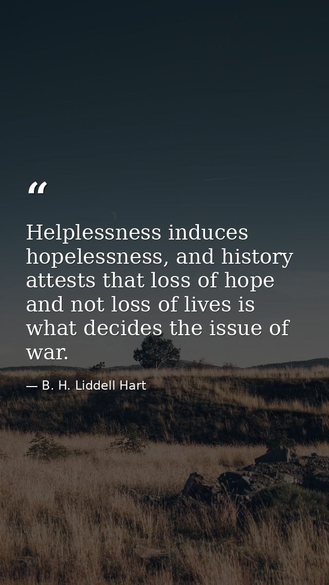 Helplessness induces hopelessness, and history attests that loss of hope and not loss of lives is what decides the issue — B. H. Liddell Hart