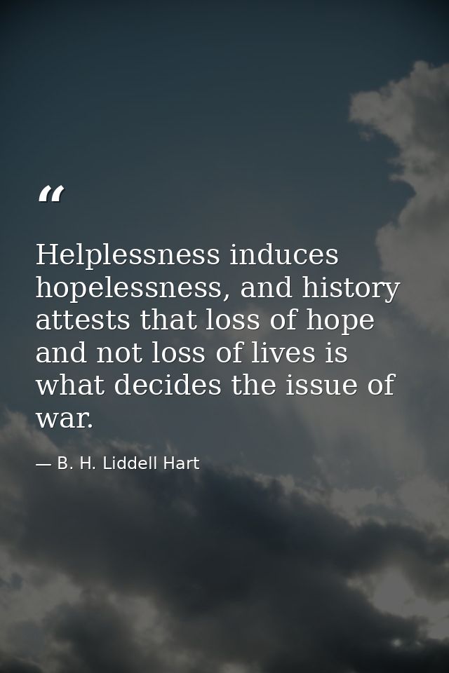 Helplessness induces hopelessness, and history attests that loss of hope and not loss of lives is what decides the issue — B. H. Liddell Hart