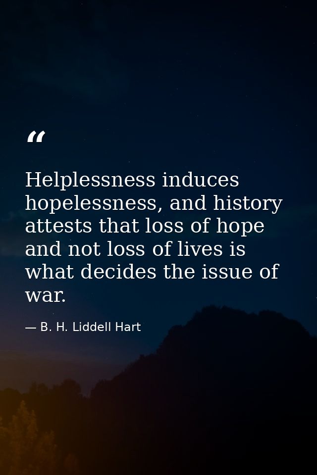 Helplessness induces hopelessness, and history attests that loss of hope and not loss of lives is what decides the issue — B. H. Liddell Hart