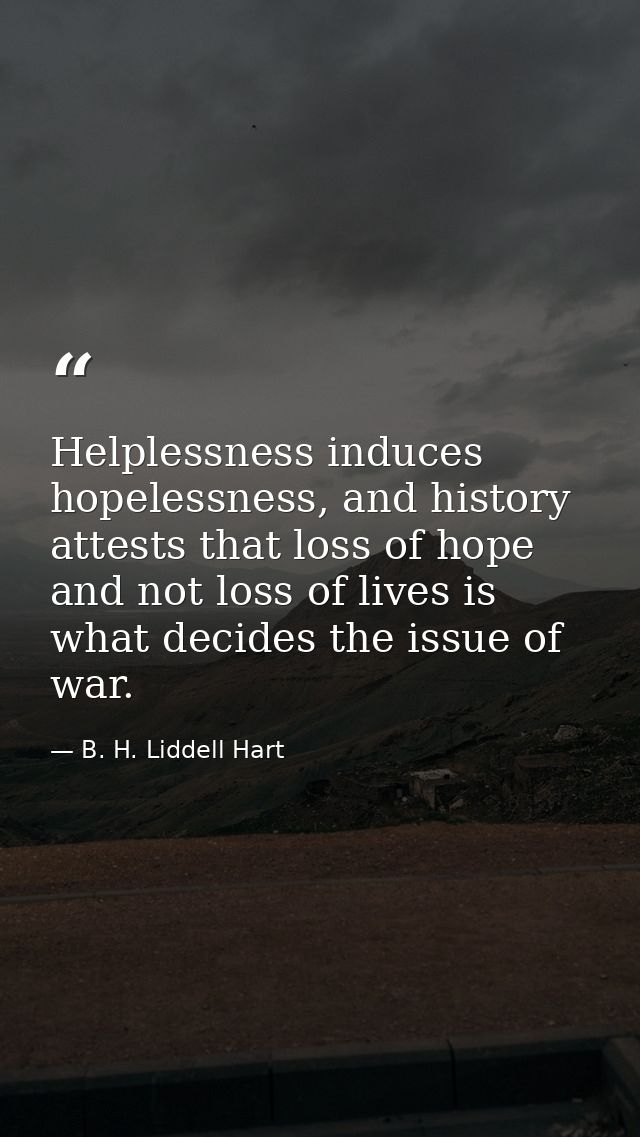 Helplessness induces hopelessness, and history attests that loss of hope and not loss of lives is what decides the issue — B. H. Liddell Hart