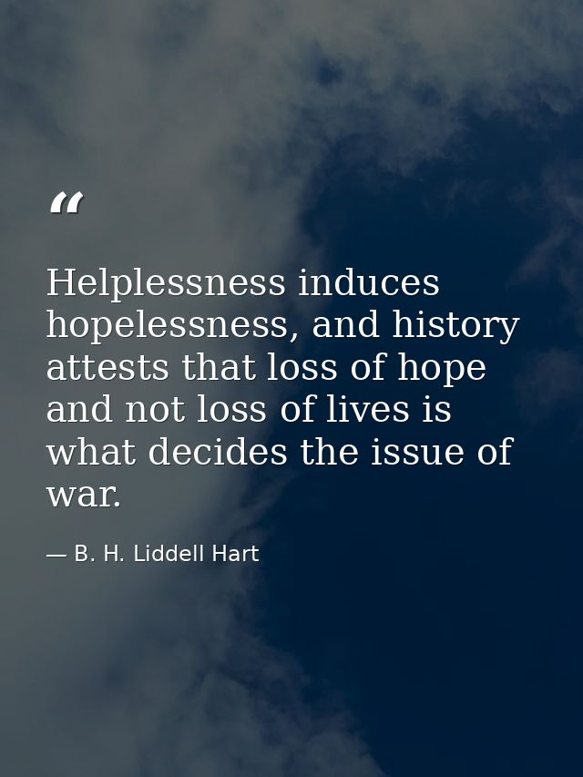 Helplessness induces hopelessness, and history attests that loss of hope and not loss of lives is what decides the issue — B. H. Liddell Hart