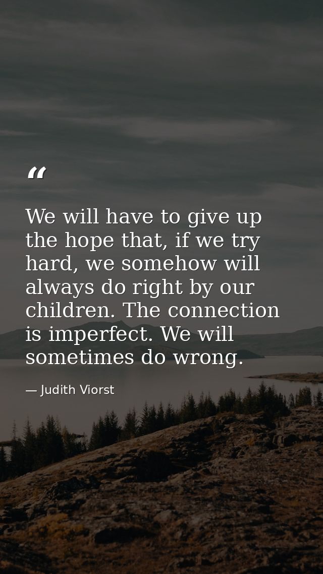 We will have to give up the hope that, if we try hard, we somehow will always do right by our children. The connection i — Judith Viorst
