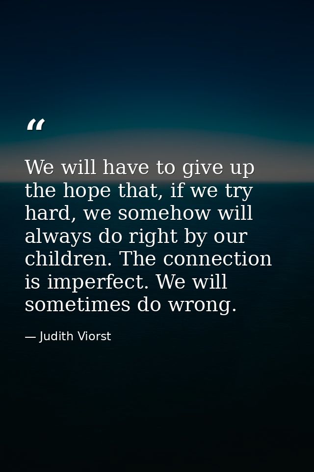 We will have to give up the hope that, if we try hard, we somehow will always do right by our children. The connection i — Judith Viorst