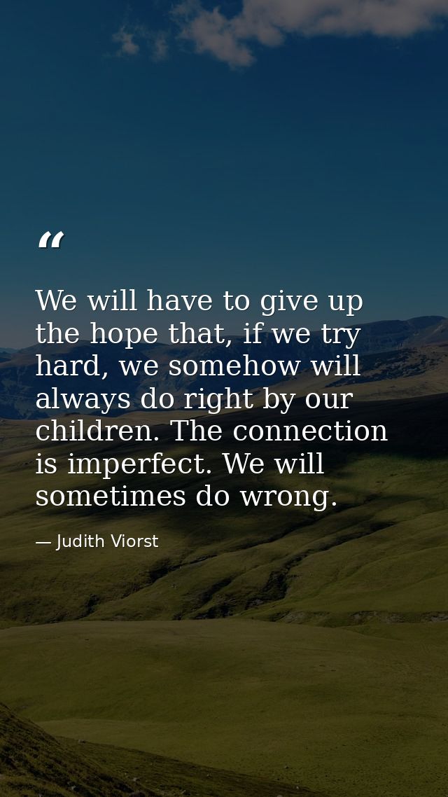 We will have to give up the hope that, if we try hard, we somehow will always do right by our children. The connection i — Judith Viorst