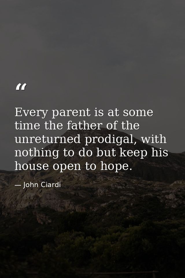 Every parent is at some time the father of the unreturned prodigal, with nothing to do but keep his house open to hope. — John Ciardi