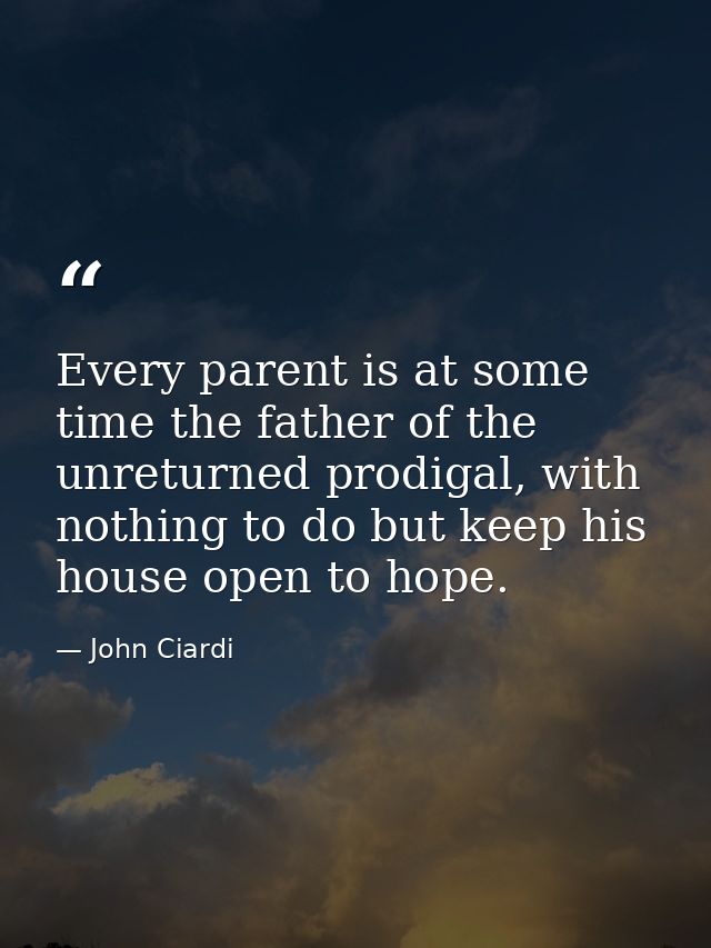 Every parent is at some time the father of the unreturned prodigal, with nothing to do but keep his house open to hope. — John Ciardi