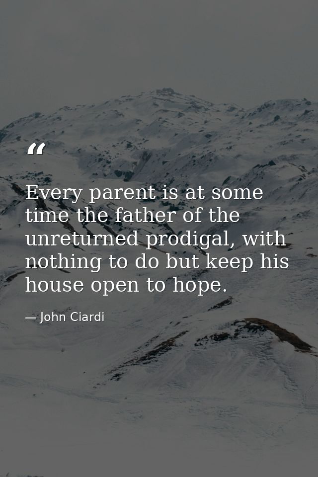 Every parent is at some time the father of the unreturned prodigal, with nothing to do but keep his house open to hope. — John Ciardi