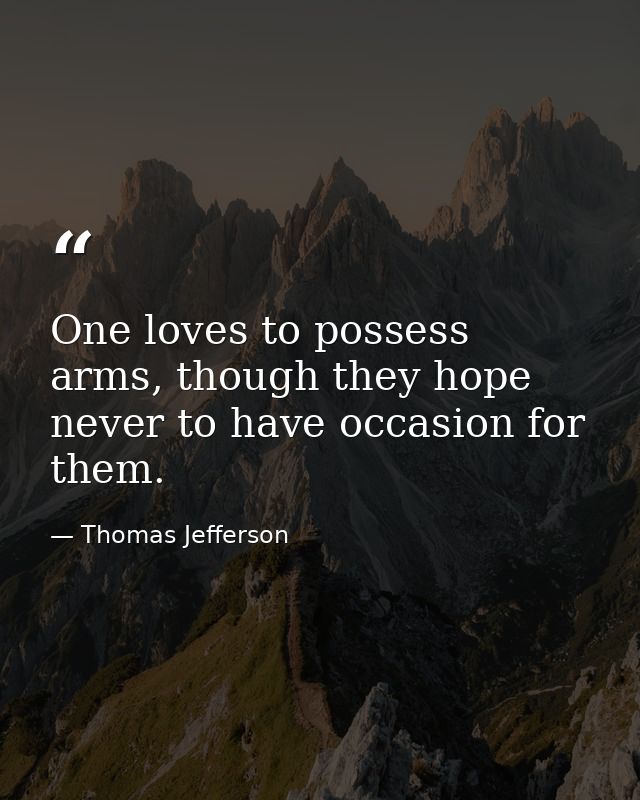 One loves to possess arms, though they hope never to have occasion for them. — Thomas Jefferson