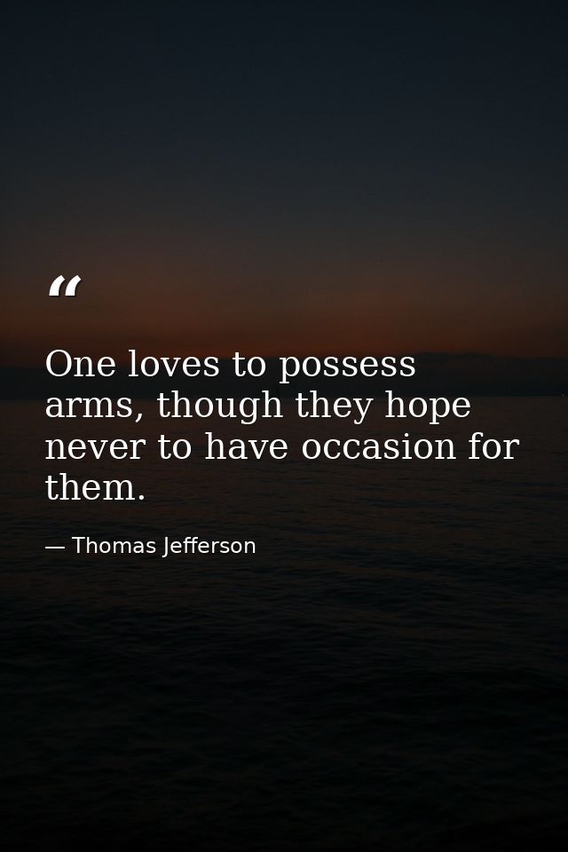 One loves to possess arms, though they hope never to have occasion for them. — Thomas Jefferson