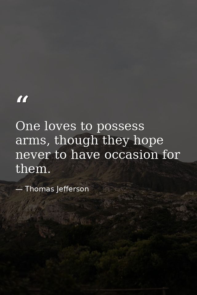 One loves to possess arms, though they hope never to have occasion for them. — Thomas Jefferson