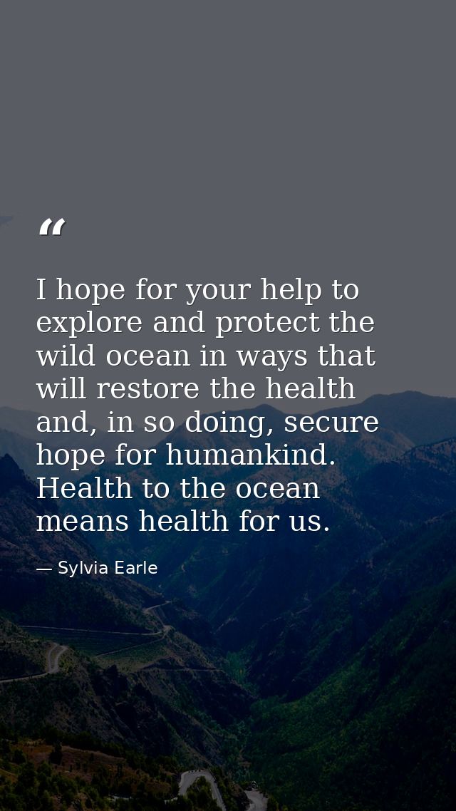 I hope for your help to explore and protect the wild ocean in ways that will restore the health and, in so doing, secure — Sylvia Earle