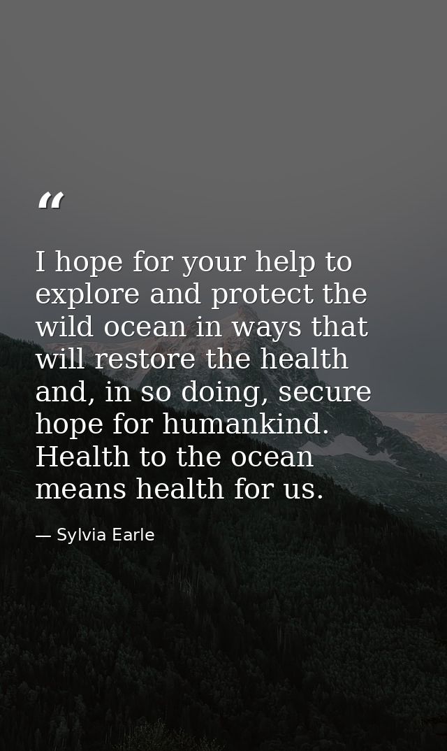 I hope for your help to explore and protect the wild ocean in ways that will restore the health and, in so doing, secure — Sylvia Earle