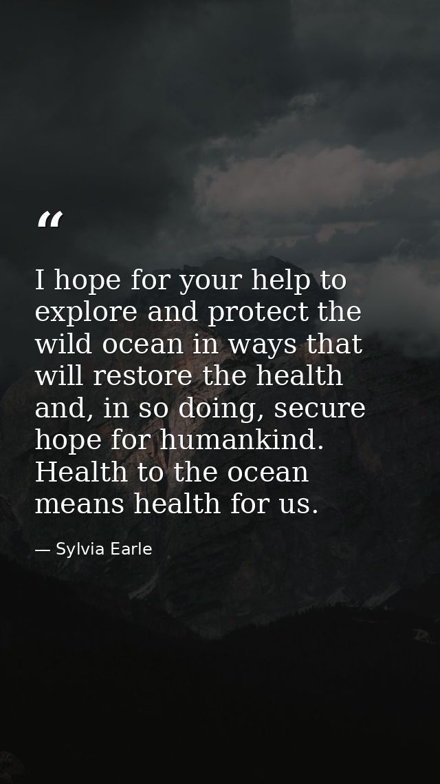 I hope for your help to explore and protect the wild ocean in ways that will restore the health and, in so doing, secure — Sylvia Earle