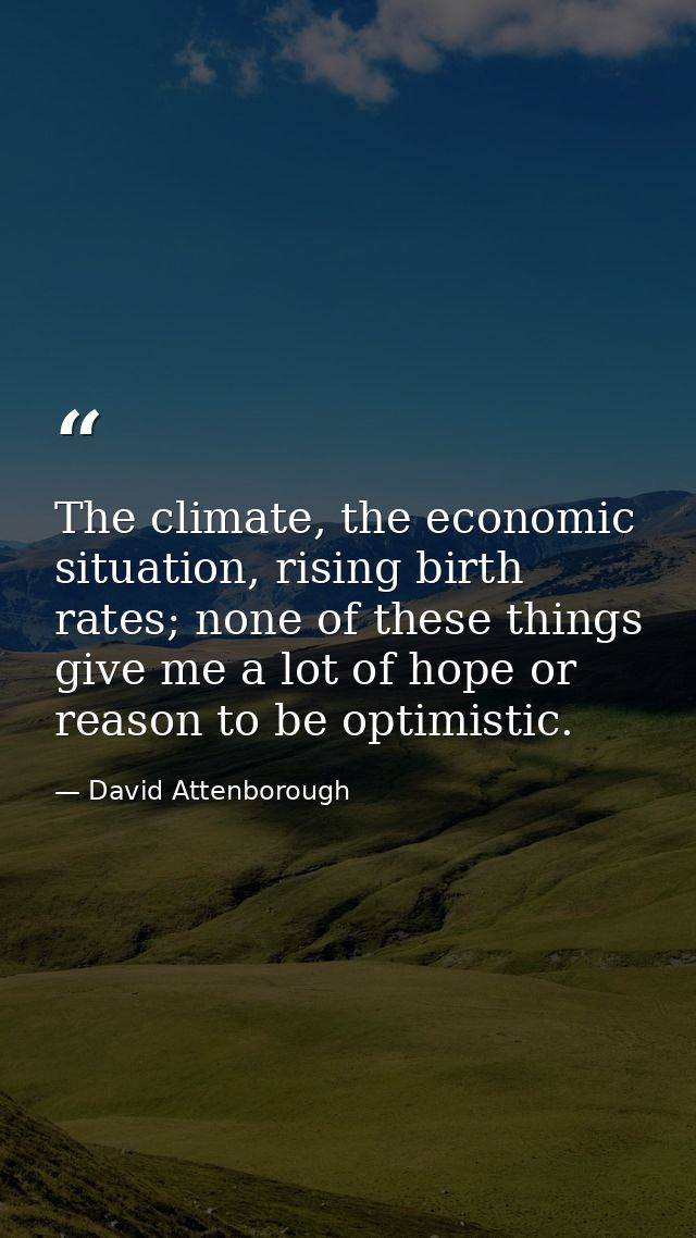 The climate, the economic situation, rising birth rates; none of these things give me a lot of hope or reason to be opti — David Attenborough