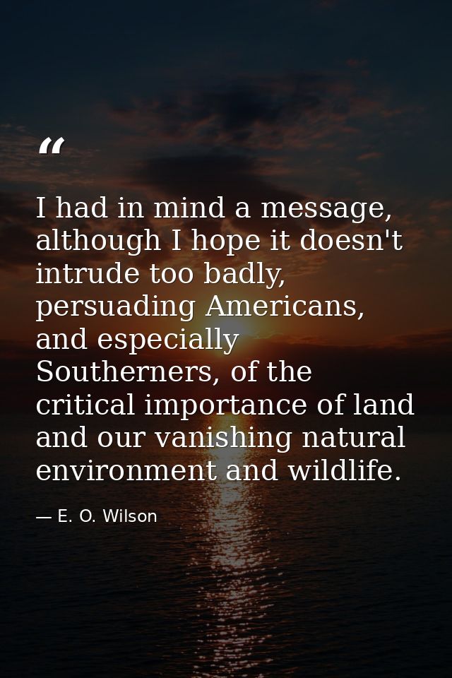 I had in mind a message, although I hope it doesn't intrude too badly, persuading Americans, and especially Southerners, — E. O. Wilson