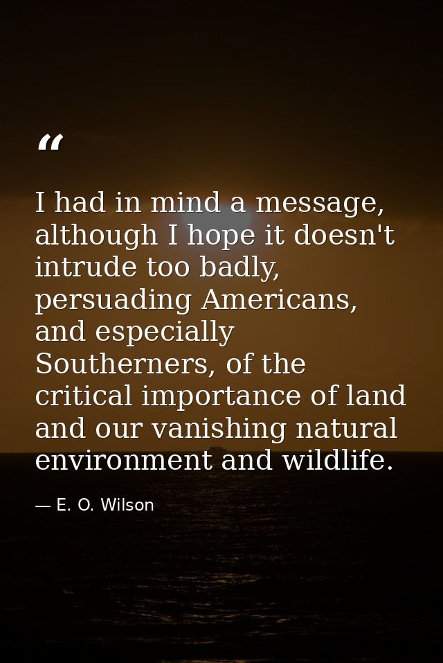 I had in mind a message, although I hope it doesn't intrude too badly, persuading Americans, and especially Southerners, — E. O. Wilson