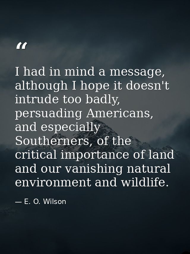 I had in mind a message, although I hope it doesn't intrude too badly, persuading Americans, and especially Southerners, — E. O. Wilson